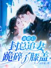 离婚后,封总追妻跪碎了膝盖